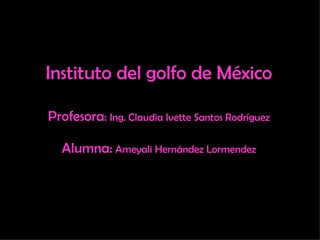 Instituto del golfo de México Profesora :  Ing. Claudia Ivette Santos Rodríguez Alumna:   Ameyali Hernández Lormendez 