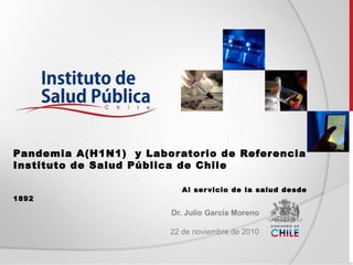Pandemia A(H1N1) y Laboratorio de Referencia
Instituto de Salud Pública de Chile
Al servicio de la salud desde
1892
Dr. Julio García Moreno
22 de noviembre de 2010
 