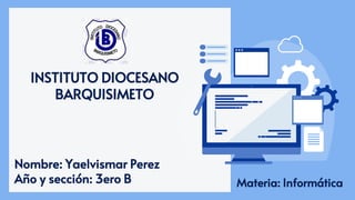 INSTITUTO DIOCESANO
BARQUISIMETO
Nombre: Yaelvismar Perez
Año y sección: 3ero B Materia: Informática
 