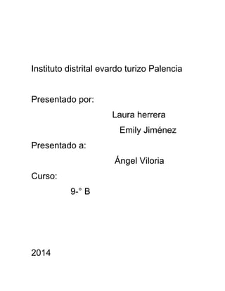 Instituto distrital evardo turizo Palencia
Presentado por:
Laura herrera
Emily Jiménez
Presentado a:
Ángel Viloria
Curso:
9-° B
2014
 