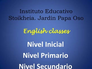 Instituto Educativo
Stoikheia. Jardín Papa Oso

     English classes

     Nivel Inicial
    Nivel Primario
   Nivel Secundario
 