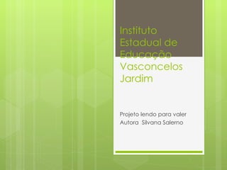 Instituto  Estadual de Educação Vasconcelos Jardim Projeto lendo para valer  Autora  Silvana Salerno 