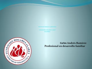 INSTITUTO FAMILIA CLARETIANA 
FUNDACIÓN HOGARES CLARET 
COLOMBIA. 
Carlos Andrés Ramírez 
Profesional en desarrollo familiar 
 