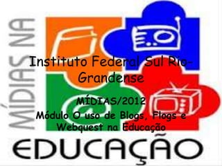 Instituto Federal Sul Rio-
Grandense
MÍDIAS/2012
Módulo O uso de Blogs, Flogs e
Webquest na Educação
 