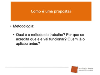 Como é uma proposta?

• Metodologia:

• Qual é o método de trabalho? Por que se
acredita que ele vai funcionar? Quem já o
aplicou antes?

 