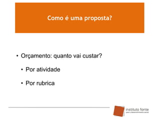 Como é uma proposta?

• Orçamento: quanto vai custar?
• Por atividade
• Por rubrica

 