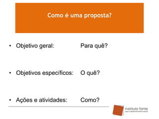 Como é uma proposta?

• Objetivo geral:

Para quê?

• Objetivos específicos:

O quê?

• Ações e atividades:

Como?

 
