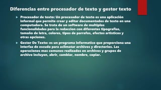 Diferencias entre procesador de texto y gestor texto
 Procesador de texto: Un procesador de texto es una aplicación
infor...