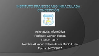 Asignatura: Informática
Profesor: Gerson Rodas
Curso: BTP 1
Nombre Alumno: Nelson Javier Rubio Luna
Fecha: 24/03/2017
 