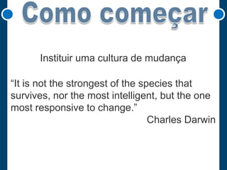 Instituir uma cultura de mudança
“It is not the strongest of the species that
survives, nor the most intelligent, but the one
most responsive to change.”
Charles Darwin

 