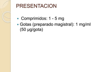  Comprimidos: 1 - 5 mg
 Gotas (preparado magistral): 1 mg/ml
(50 µg/gota)
PRESENTACION
 