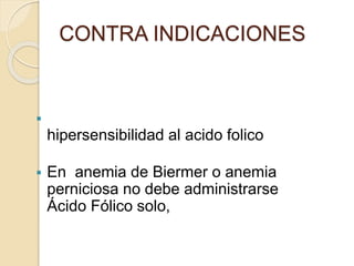 
hipersensibilidad al acido folico
 En anemia de Biermer o anemia
perniciosa no debe administrarse
Ácido Fólico solo,
CONTRA INDICACIONES
 