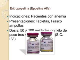 Eritropoyetina (Epoetina Alfa)
 Indicaciones: Pacientes con anemia
 Presentaciones: Tabletas, Frasco
ampollas
 Dosis: 50 a 100 unidades por kilo de
peso tres veces por semana (S.C. –
I.V.)
 