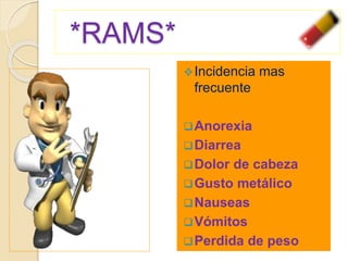 *RAMS*
Incidencia mas
frecuente
Anorexia
Diarrea
Dolor de cabeza
Gusto metálico
Nauseas
Vómitos
Perdida de peso
 