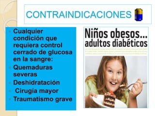 CONTRAINDICACIONES
 Cualquier
condición que
requiera control
cerrado de glucosa
en la sangre:
 Quemaduras
severas
 Deshidratación
 Cirugía mayor
 Traumatismo grave
 