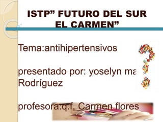 Tema:antihipertensivos
presentado por: yoselyn mares
Rodríguez
profesora:q.f. Carmen flores
ISTP” FUTURO DEL SUR
EL CARMEN”
 