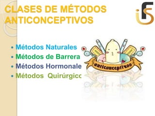 CLASES DE MÉTODOS
ANTICONCEPTIVOS
 Métodos Naturales
 Métodos de Barrera
 Métodos Hormonales
 Métodos Quirúrgicos
 