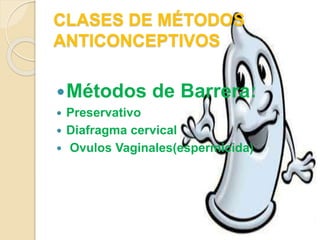 CLASES DE MÉTODOS
ANTICONCEPTIVOS
Métodos de Barrera:
 Preservativo
 Diafragma cervical
 Ovulos Vaginales(espermicida)
 