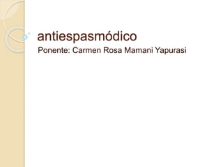 antiespasmódico
Ponente: Carmen Rosa Mamani Yapurasi
 