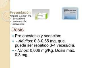 Dosis
 Pre anestesia y sedación:
 - Adultos: 0,3-0,65 mg, que
puede ser repetido 3-4 veces/día.
 - Niños: 0,006 mg/Kg. Dosis máx.
0,3 mg.
Presentación
Ampolla 0,5 mg/1 mL
- Subcutánea
- Intramuscular
- Intravenosa
 