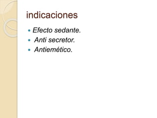 indicaciones
 Efecto sedante.
 Anti secretor.
 Antiemético.
 