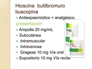 Hioscina butilbromuro
buscopina
 Antiespasmódico + analgésico.
presentación
 Ampolla 20 mg/mL
 Subcutánea
 Intramuscular
 Intravenosa
 Grageas 10 mg Vía oral
 Supositorio 10 mg Vía rectal
 