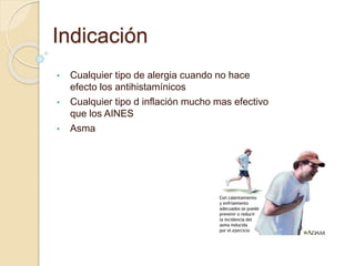 Indicación
• Cualquier tipo de alergia cuando no hace
efecto los antihistamínicos
• Cualquier tipo d inflación mucho mas efectivo
que los AINES
• Asma
 