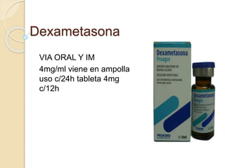 Dexametasona
VIA ORAL Y IM
4mg/ml viene en ampolla
uso c/24h tableta 4mg
c/12h
 