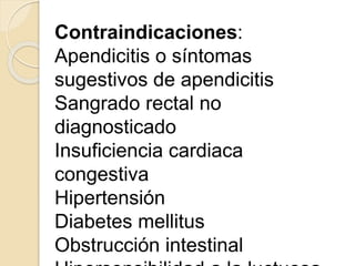 Contraindicaciones:
Apendicitis o síntomas
sugestivos de apendicitis
Sangrado rectal no
diagnosticado
Insuficiencia cardiaca
congestiva
Hipertensión
Diabetes mellitus
Obstrucción intestinal
 