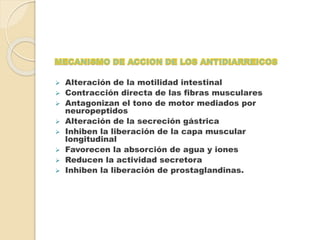  Alteración de la motilidad intestinal
 Contracción directa de las fibras musculares
 Antagonizan el tono de motor mediados por
neuropeptidos
 Alteración de la secreción gástrica
 Inhiben la liberación de la capa muscular
longitudinal
 Favorecen la absorción de agua y iones
 Reducen la actividad secretora
 Inhiben la liberación de prostaglandinas.
 