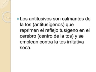  Los antitusivos son calmantes de
la tos (antitusígenos) que
reprimen el reflejo tusígeno en el
cerebro (centro de la tos) y se
emplean contra la tos irritativa
seca.
 