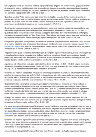 Em função dos riscos que rondam o cristão é imprescindível ser diligente em compreender a graça proveniente
do evangelho, pois os cuidados desta vida, a sedução das riquezas, a angustia e a perseguição por causa da
palavra, a oposição do inimigo, etc., só serão superados por aqueles que estiverem firmados sob o fundamento
dos apóstolos e dos profetas ( Mt 13:18 -23; Ef 2:20 ).
Quando o apóstolo Pedro recomendou fazer ‘mais’ firme a eleição e vocação, tinha o mesmo propósito do
escritor aos Hebreus: que os cristãos ficassem atentos ao que haviam ouvido “E temos, mui firme, a palavra dos
profetas, à qual bem fazeis em estar atentos, como a uma luz que alumia em lugar escuro, até que o dia
amanheça, e a estrela da alva apareça em vossos corações” ( 2Pe 1:19 ).
O escritor aos hebreus perguntou aos seus interlocutores como seria possível escapar da condenação se não
atentassem diligentemente para o evangelho que inicialmente foi anunciado por Cristo ( Hb 2:3 ; Ex 19:5 ).
Quando se crê no evangelho o homem torna-se participante de Cristo e deve reter firmemente a confiança na
mensagem do evangelho até o fim “Mas Cristo, como Filho, sobre a sua própria casa; a qual casa somos nós, se
tão somente conservarmos firme a confiança e a glória da esperança até ao fim” ( Hb 3:6 ; Hb 3:14 ).
O imperativo ‘perseverai’ ecoa por todas as cartas dos apóstolos, pois perseverar na doutrina de Cristo é cuidar
de si mesmo e batalhar pela fé (doutrina), de modo que o cristão salva se a si mesmo e os que o ouvem “Tem
cuidado de ti mesmo e da doutrina. Persevera nestas coisas; porque, fazendo isto, te salvarás, tanto a ti mesmo
como aos que te ouvem” ( 1Tm 4:16 Jd 1:3 ).
Tiago demonstra que é necessário atentar bem para o evangelho e perseverar. Aquele que ouve a mensagem do
evangelho e faz conforme o mandamento de Deus crendo no enviado de Deus é bem-aventurado “Aquele,
porém, que atenta bem para a lei perfeita da liberdade, e nisso persevera, não sendo ouvinte esquecidiço, mas
fazedor da obra, este tal será bem-aventurado no seu feito” ( Tg 1:25 ).
Aquele que crê é fazedor da obra, pois a obra de Deus é crer em Cristo ( Jo 6:29 ; 1Jo 3:23 ). Após obedecer a
verdade do evangelho, basta perseverar crendo em Cristo, pois a perseverança é a obra perfeita do evangelho
(fé) (Tg 1:4 ). É imprescindível inteirar-se da verdade do evangelho.
O escritor aos Hebreus é específico: “Porque nos tornamos participantes de Cristo, se retivermos firmemente o
princípio da nossa confiança até ao fim” ( Hb 3:14 ). Aquele que não retém o evangelho, prevarica, portanto, não
tem o Pai e o Filho “Todo aquele que prevarica, e não persevera na doutrina de Cristo, não tem a Deus. Quem
persevera na doutrina de Cristo, esse tem tanto ao Pai como ao Filho” ( 2Jo 1:9 ).
O apóstolo Paulo é o exemplo a ser seguido, pois declarou no final do seu ministério que havia acabado a
carreira e guardado a fé (evangelho), ou seja, perseverou até o fim guardando o princípio da Sua confiança
“Combati o bom combate, acabei a carreira, guardei a fé” ( 2Tm 4:7 ); “Somente deveis portar-vos dignamente
conforme o evangelho de Cristo, para que, quer vá e vos veja, quer esteja ausente, ouça acerca de vós que
estais num mesmo espírito, combatendo juntamente com o mesmo ânimo pela fé do evangelho” ( Fl 1:27 ).
O perigo das heresias ronda os recém-nascidos de modo que a recomendação para os neófitos na fé é que
desejem afetuosamente o ‘leite racional’ para que cresçam, pois a carreira proposta ao cristão é chegar a medida
da estatura de Cristo, a varão perfeito ( 1Pe 2:2 ; Ef 4:13 ).
Por que a recomendação para crescer? Porque um ‘menino’ na fé corre o risco de ser levado em roda por todo o
vento de doutrinas fomentadas por homens que, com astucia, enganam fraudulosamente ( Ef 4:14 ). Já o ‘adulto’
tem os sentidos exercitados e consegue, através da palavra da verdade, discernir e rejeitar o engano das falsas
doutrinas “Mas o mantimento sólido é para os perfeitos, os quais, em razão do costume, têm os sentidos
exercitados para discernir tanto o bem como o mal” ( Hb 5:14 ).
O escritor aos Hebreus repreendeu os seus interlocutores por causa da negligencia com relação ao evangelho,
visto que pelo tempo decorrido no evangelho, já eram para serem mestres, porém, ainda estavam como crianças
( Hb 5:12 ). Observe que os interlocutores da carta aos Hebreus ainda não compreendiam os princípios
elementares do evangelho ( Hb 6:1- 2).
A recomendação do apóstolo Pedro quanto a fazer mais firme a vocação e a eleição era para que todos os
 