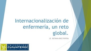Internacionalización de
enfermería, un reto
global.
LE. BETANIA BÁEZ RIVERA
 