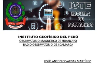 INSTITUTO CIENTÍFICO Y TECNOLÓGICO
DEL EJERCITO
INSTITUTO GEOFÍSICO DEL PERÚ
OBSERVATORIO MAGNÉTICO DE HUANCAYO
RADIO OBSERVATORIO DE JICAMARCA
JESÚS ANTONIO VARGAS MARTÍNEZ
 