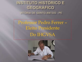 Professor Pedro Ferrer –
Eleito Presidente
Do IHGVSA
 