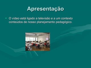 ApresentaçãoApresentação
• O vídeo está ligado a televisão e a um contextoO vídeo está ligado a televisão e a um contexto
conteúdos de nosso planejamento pedagógico.conteúdos de nosso planejamento pedagógico.
 