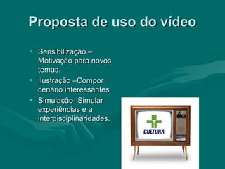 Proposta de uso do vídeoProposta de uso do vídeo
• Sensibilização –Sensibilização –
Motivação para novosMotivação para novos
temas.temas.
• Ilustração –ComporIlustração –Compor
cenário interessantescenário interessantes
• Simulação- SimularSimulação- Simular
experiências e aexperiências e a
interdisciplinaridades.interdisciplinaridades.
 