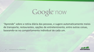 34 ©	Hortonworks	Inc.	2017.	All	Rights	Reserved
“Aprende”	sobre a	rotina diária das	pessoas,	e	sugere automaticamente meios
de	transporte,	restaurantes,	opções de	entretenimento,	entre	outras coisas,	
baseando-se	no	comportamento individual	de	cada um.
 