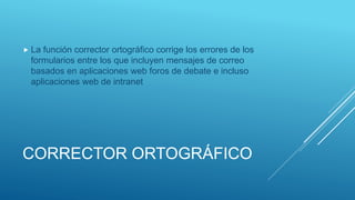 CORRECTOR ORTOGRÁFICO
 La función corrector ortográfico corrige los errores de los
formularios entre los que incluyen mensajes de correo
basados en aplicaciones web foros de debate e incluso
aplicaciones web de intranet
 