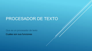 PROCESADOR DE TEXTO
Que es un procesador de texto
Cuales son sus funciones
 