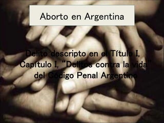 Aborto en Argentina
Delito descripto en el Título I,
Capítulo I, “Delitos contra la vida”
del Código Penal Argentino
 