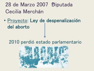 28 de Marzo 2007 Diputada
Cecilia Merchán
• Proyecto: Ley de despenalización
del aborto
2010 perdió estado parlamentario
 