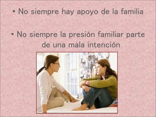 • No siempre hay apoyo de la familia
• No siempre la presión familiar parte
de una mala intención
 