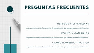 PREGUNTAS FRECUENTES
C O M P O R T A M I E N T O Y A C T I T U D
Las presentaciones son herramientas de comunicación que pueden usarse en conferencias.
E Q U I P O Y M A T E R I A L E S
Las presentaciones son herramientas de comunicación que pueden usarse en conferencias.
M É T O D O S Y E S T R A T E G I A S
Las presentaciones son herramientas de comunicación que pueden usarse en conferencias.
 