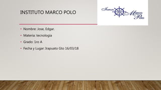 INSTITUTO MARCO POLO
• Nombre: Jose, Edgar.
• Materia: tecnología
• Grado: 1ro A
• Fecha y Lugar: Irapuato Gto 16/03/18
 