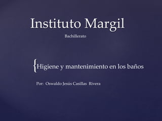 Instituto Margil 
{ 
Bachillerato 
Higiene y mantenimiento en los baños 
Oswaldo Jesús Casillas Rivera 
Por: 
 