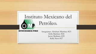 Instituto Mexicano del
Petróleo.
Integrantes: Abraham Martínez #23
Sofia Martínez #24
Javier Medrano #25
Kelly Nava #27
 