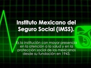 Es la institución con mayor presencia
en la atención a la salud y en la
protección social de los mexicanos
desde su fundación en 1943.
 