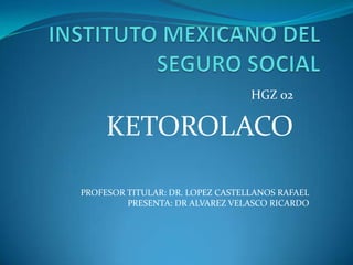 HGZ 02
KETOROLACO
PROFESOR TITULAR: DR. LOPEZ CASTELLANOS RAFAEL
PRESENTA: DR ALVAREZ VELASCO RICARDO
 