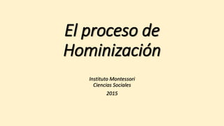El proceso de
Hominización
Instituto Montessori
Ciencias Sociales
2015
 